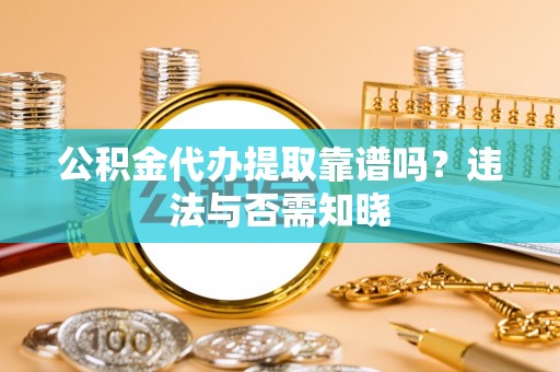 七股公积金代办提取靠谱吗？违法与否需知晓