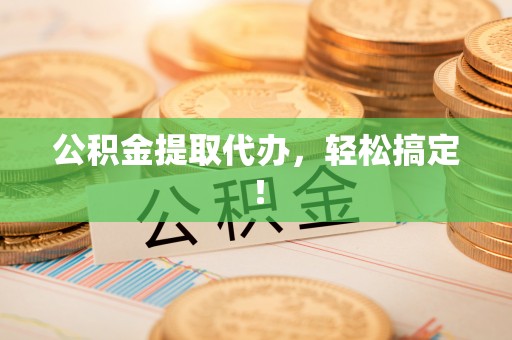 七股公积金提取代办，轻松搞定！