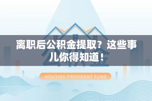 七股离职后公积金提取？这些事儿你得知道！