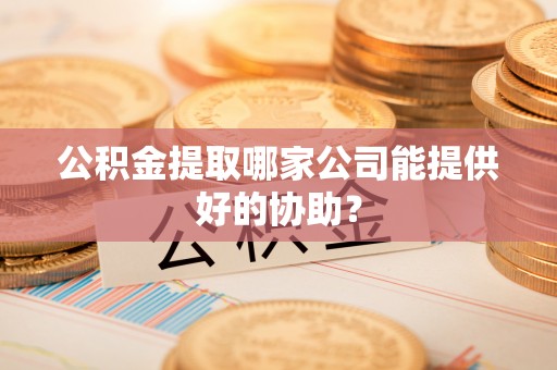 七股公积金提取哪家公司能提供好的协助？