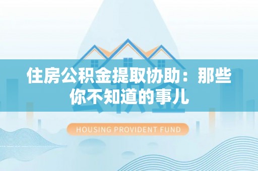 七股住房公积金提取协助：那些你不知道的事儿