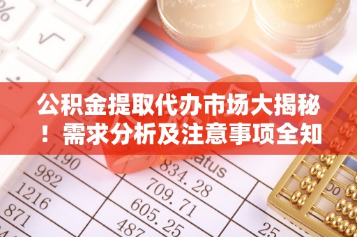 七股公积金提取代办市场大揭秘！需求分析及注意事项全知道