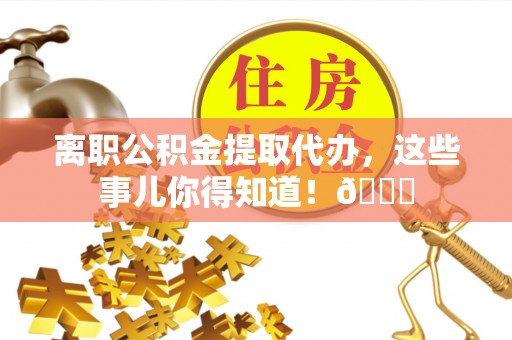 七股离职公积金提取代办，这些事儿你得知道！😎