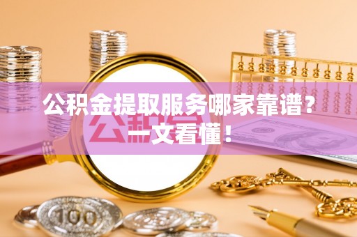 七股公积金提取服务哪家靠谱？一文看懂！