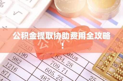 七股公积金提取协助费用全攻略！