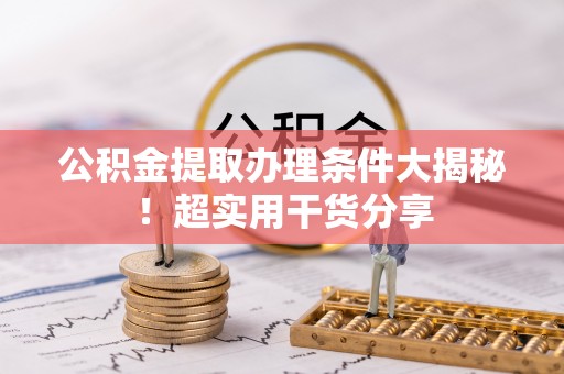 七股公积金提取办理条件大揭秘！超实用干货分享