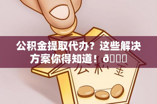 七股公积金提取代办？这些解决方案你得知道！😎