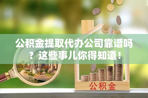 七股公积金提取代办公司靠谱吗？这些事儿你得知道！