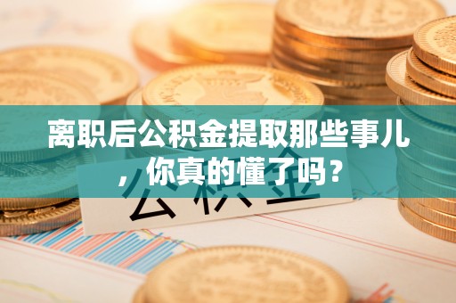 七股离职后公积金提取那些事儿，你真的懂了吗？