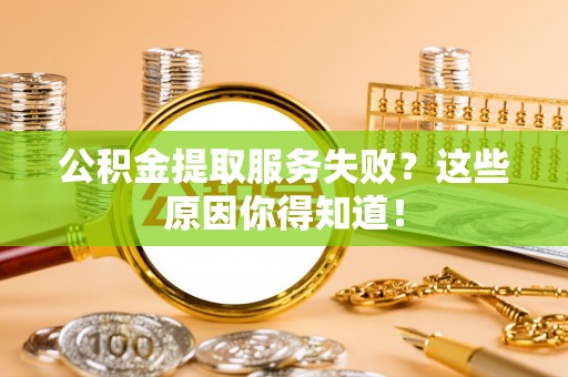 七股公积金提取服务失败？这些原因你得知道！