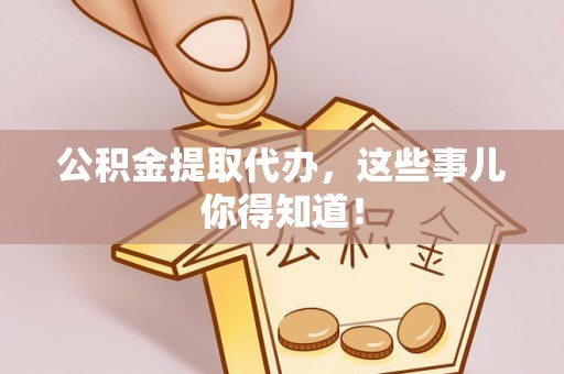 七股公积金提取代办，这些事儿你得知道！