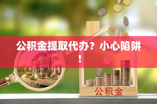 七股公积金提取代办？小心陷阱！