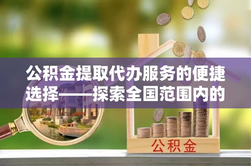 七股公积金提取代办服务的便捷选择——探索全国范围内的优质服务提供商