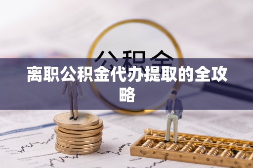 七股离职公积金代办提取的全攻略