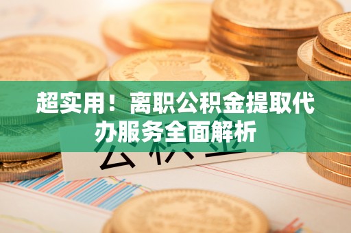 七股超实用！离职公积金提取代办服务全面解析