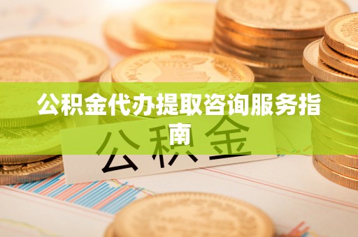 七股公积金代办提取咨询服务指南