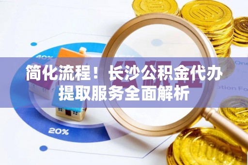 七股简化流程！长沙公积金代办提取服务全面解析