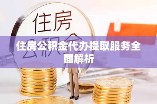 七股住房公积金代办提取服务全面解析
