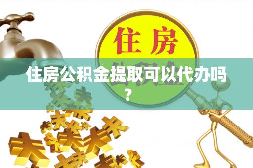 七股住房公积金提取可以代办吗？
