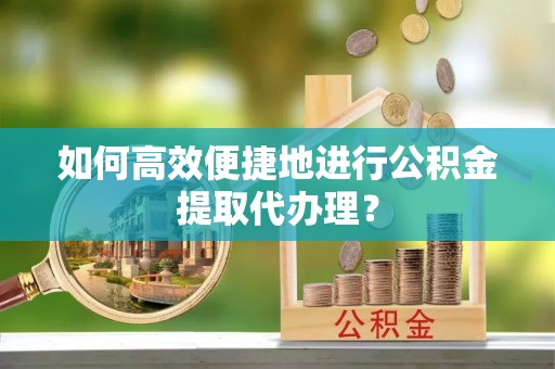 七股如何高效便捷地进行公积金提取代办理？
