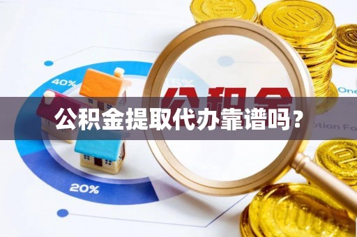 七股公积金提取代办靠谱吗？