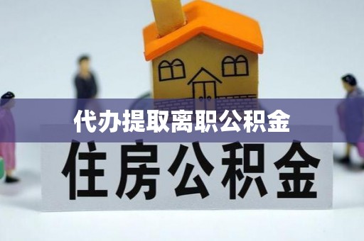 七股代办提取离职公积金
