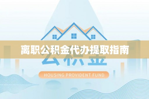 七股离职公积金代办提取指南