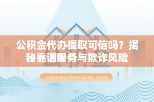 七股公积金代办提取可信吗？揭秘靠谱服务与欺诈风险